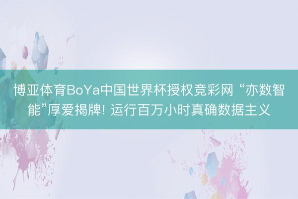 博亚体育BoYa中国世界杯授权竞彩网 “亦数智能”厚爱揭牌! 运行百万小时真确数据主义
