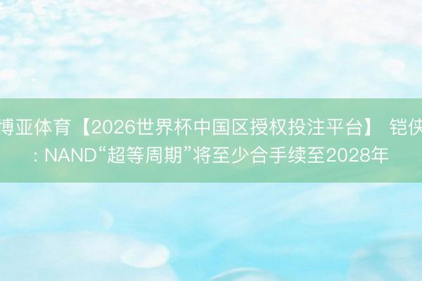 博亚体育【2026世界杯中国区授权投注平台】 铠侠: NAND“超等周期”将至少合手续至2028年