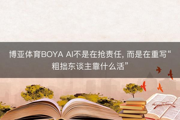 博亚体育BOYA AI不是在抢责任， 而是在重写“粗拙东谈主靠什么活”