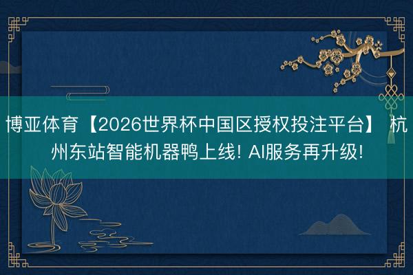 博亚体育【2026世界杯中国区授权投注平台】 杭州东站智能机器鸭上线! AI服务再升级!