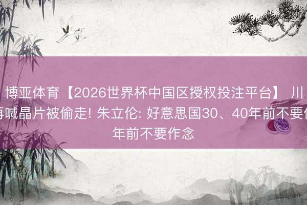 博亚体育【2026世界杯中国区授权投注平台】 川普再喊晶片被偷走! 朱立伦: 好意思国30、40年前不要作念
