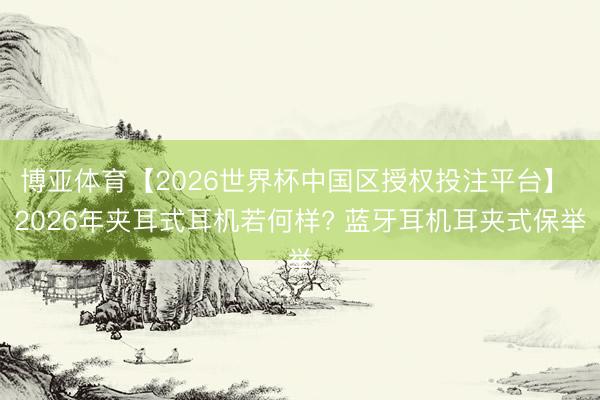 博亚体育【2026世界杯中国区授权投注平台】 2026年夹耳式耳机若何样? 蓝牙耳机耳夹式保举