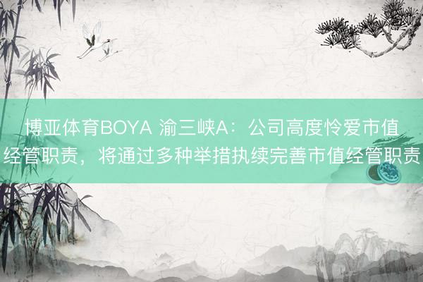 博亚体育BOYA 渝三峡A:公司高度怜爱市值经管职责,将通过多种举措执续完善市值经管职责