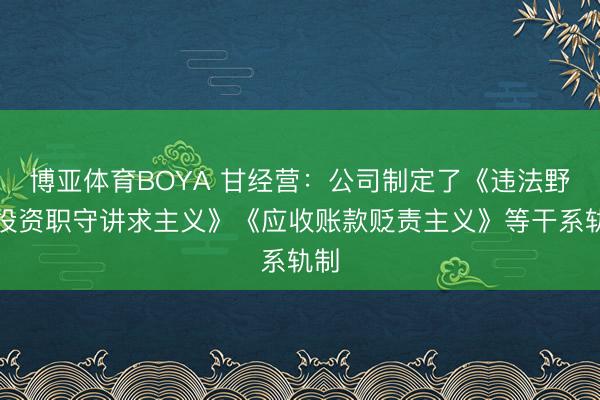 博亚体育BOYA 甘经营：公司制定了《违法野心投资职守讲求主义》《应收账款贬责主义》等干系轨制
