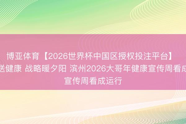 博亚体育【2026世界杯中国区授权投注平台】 义诊送健康 战略暖夕阳 滨州2026大哥年健康宣传周看成运行
