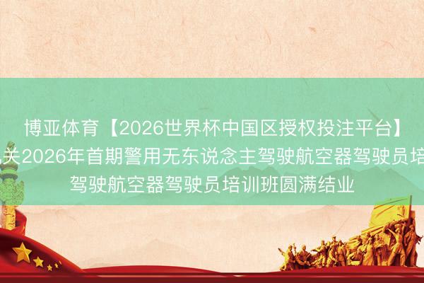 博亚体育【2026世界杯中国区授权投注平台】 永州市公安机关2026年首期警用无东说念主驾驶航空器驾驶员培训班圆满结业