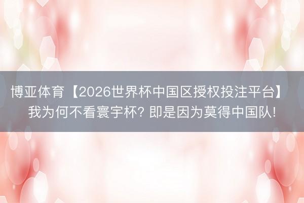 博亚体育【2026世界杯中国区授权投注平台】 我为何不看寰宇杯? 即是因为莫得中国队!