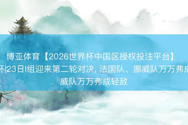 博亚体育【2026世界杯中国区授权投注平台】 天下杯|23日I组迎来第二轮对决, 法国队、挪威队万万弗成轻敌