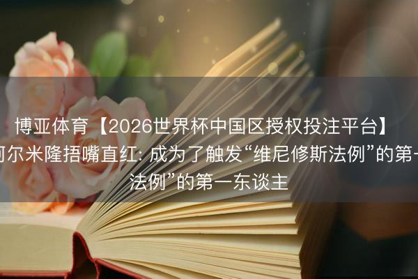 博亚体育【2026世界杯中国区授权投注平台】 马卡谈阿尔米隆捂嘴直红: 成为了触发“维尼修斯法例”的第一东谈主