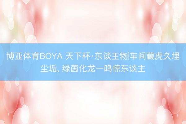 博亚体育BOYA 天下杯·东谈主物|车间藏虎久埋尘垢, 绿茵化龙一鸣惊东谈主